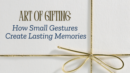 The Art of Gifting: How Small Gestures Create Lasting Memories
