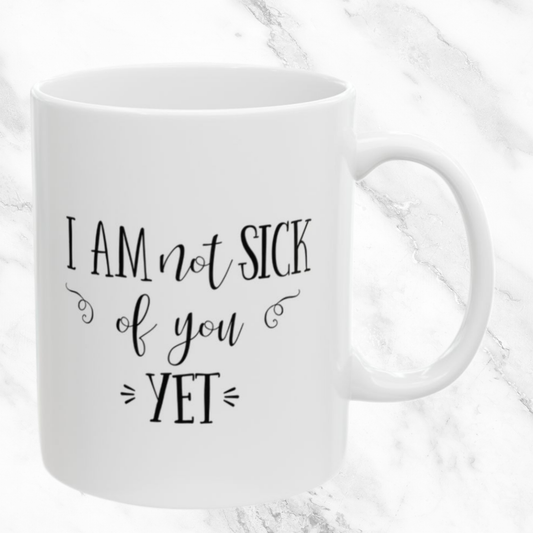 I Am Not Sick of You Yet 11oz Mug